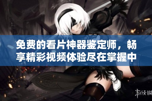 免费的看片神器鉴定师，畅享精彩视频体验尽在掌握中
