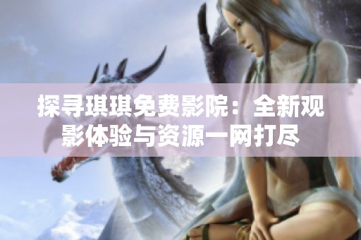 探寻琪琪免费影院：全新观影体验与资源一网打尽