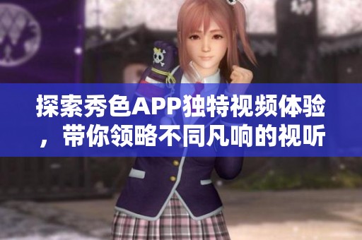 探索秀色APP独特视频体验，带你领略不同凡响的视听盛宴