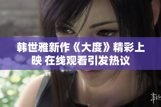 韩世雅新作《大度》精彩上映 在线观看引发热议
