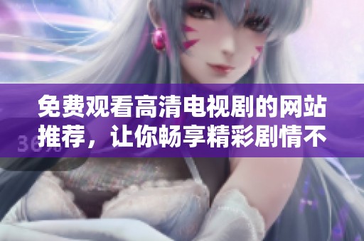 免费观看高清电视剧的网站推荐，让你畅享精彩剧情不花钱