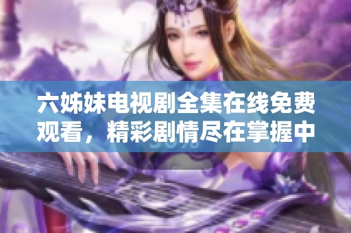 六姊妹电视剧全集在线免费观看，精彩剧情尽在掌握中