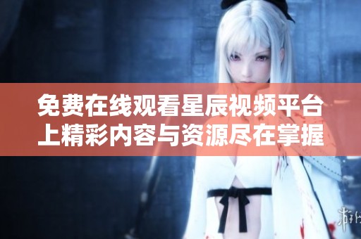 免费在线观看星辰视频平台上精彩内容与资源尽在掌握之中