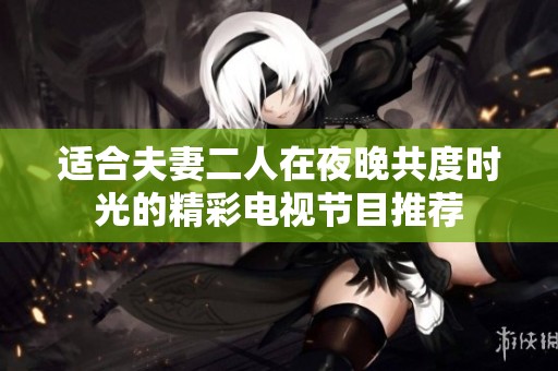 适合夫妻二人在夜晚共度时光的精彩电视节目推荐