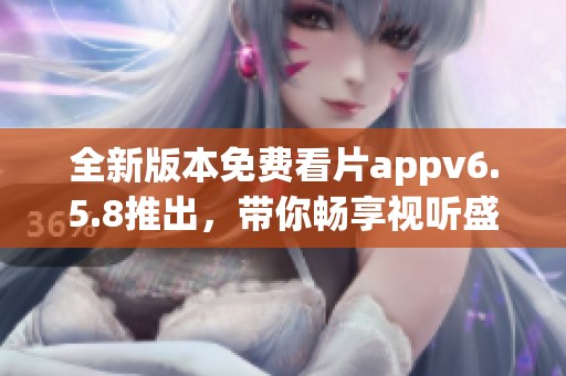 全新版本免费看片appv6.5.8推出，带你畅享视听盛宴
