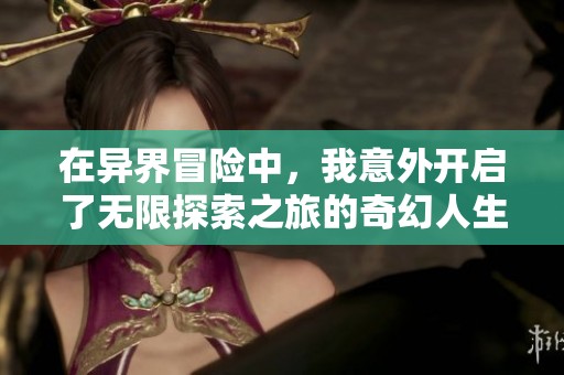 在异界冒险中，我意外开启了无限探索之旅的奇幻人生