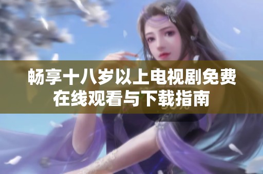 畅享十八岁以上电视剧免费在线观看与下载指南