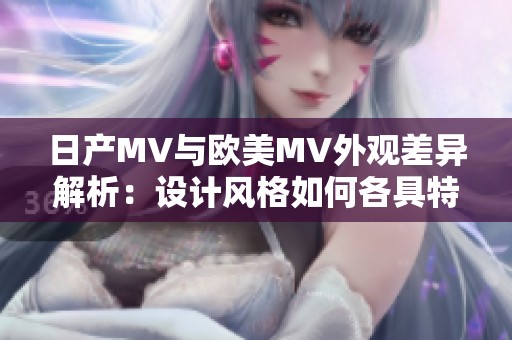 日产MV与欧美MV外观差异解析：设计风格如何各具特色