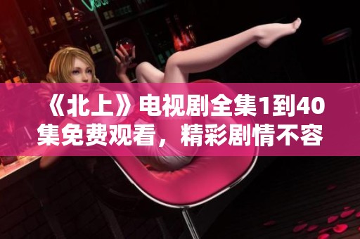 《北上》电视剧全集1到40集免费观看，精彩剧情不容错过