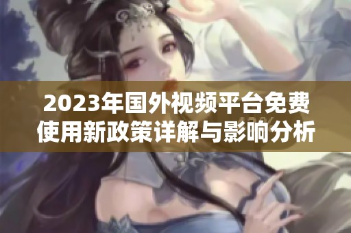 2023年国外视频平台免费使用新政策详解与影响分析