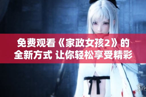 免费观看《家政女孩2》的全新方式 让你轻松享受精彩剧情