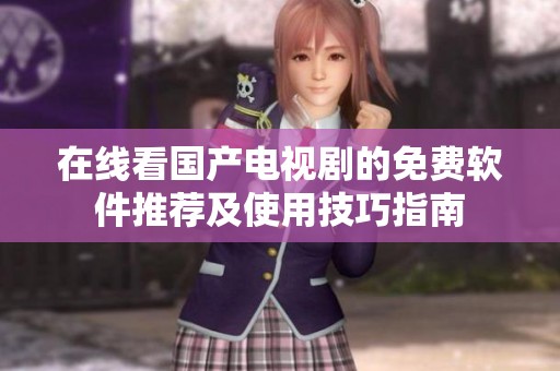 在线看国产电视剧的免费软件推荐及使用技巧指南