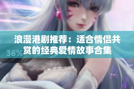 浪漫港剧推荐：适合情侣共赏的经典爱情故事合集