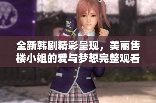 全新韩剧精彩呈现，美丽售楼小姐的爱与梦想完整观看指南