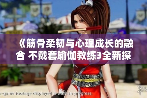 《筋骨柔韧与心理成长的融合 不戴套瑜伽教练3全新探讨》