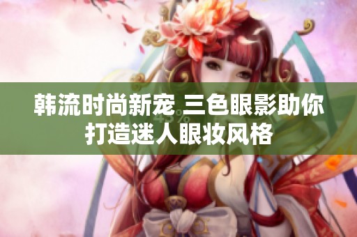 韩流时尚新宠 三色眼影助你打造迷人眼妆风格