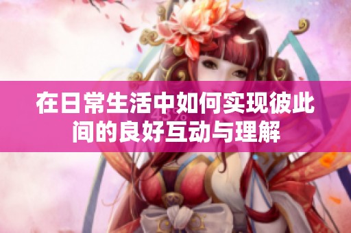 在日常生活中如何实现彼此间的良好互动与理解