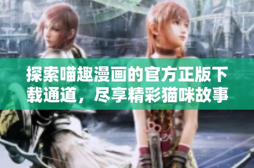 探索喵趣漫画的官方正版下载通道，尽享精彩猫咪故事乐趣