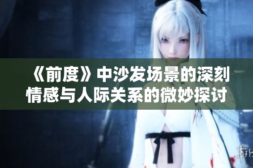 《前度》中沙发场景的深刻情感与人际关系的微妙探讨