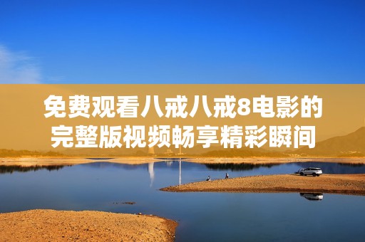 免费观看八戒八戒8电影的完整版视频畅享精彩瞬间