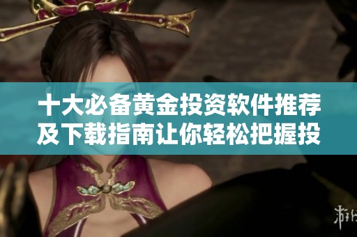 十大必备黄金投资软件推荐及下载指南让你轻松把握投资机会