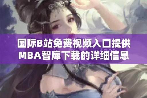 国际B站免费视频入口提供MBA智库下载的详细信息与使用指南