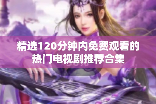 精选120分钟内免费观看的热门电视剧推荐合集