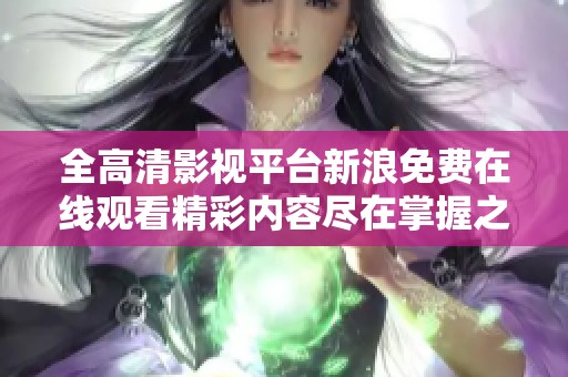 全高清影视平台新浪免费在线观看精彩内容尽在掌握之中