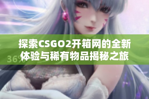 探索CSGO2开箱网的全新体验与稀有物品揭秘之旅