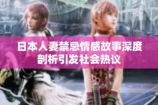 日本人妻禁忌情感故事深度剖析引发社会热议