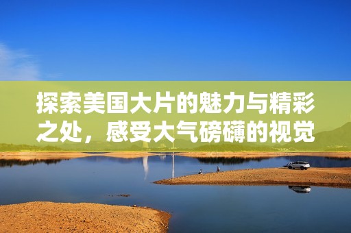 探索美国大片的魅力与精彩之处，感受大气磅礴的视觉盛宴