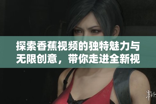 探索香蕉视频的独特魅力与无限创意，带你走进全新视界