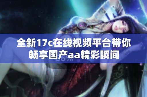 全新17c在线视频平台带你畅享国产aa精彩瞬间