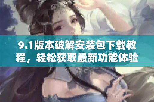 9.1版本破解安装包下载教程，轻松获取最新功能体验