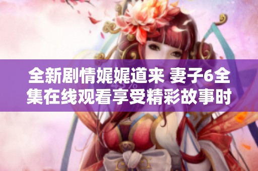 全新剧情娓娓道来 妻子6全集在线观看享受精彩故事时刻