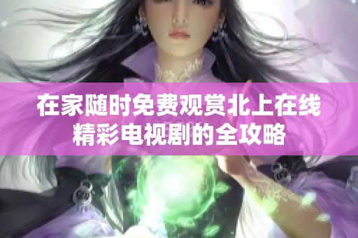 在家随时免费观赏北上在线精彩电视剧的全攻略