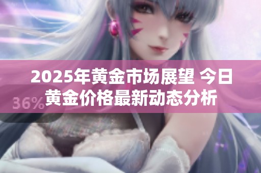 2025年黄金市场展望 今日黄金价格最新动态分析
