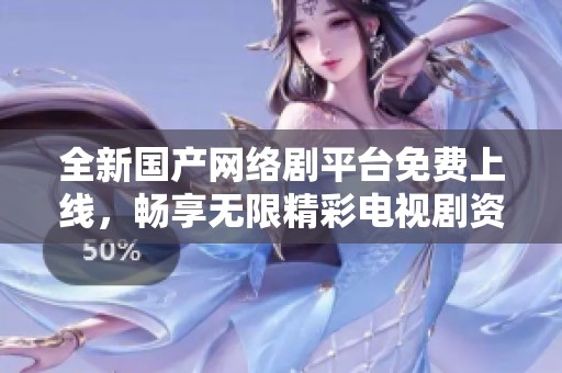 全新国产网络剧平台免费上线，畅享无限精彩电视剧资源