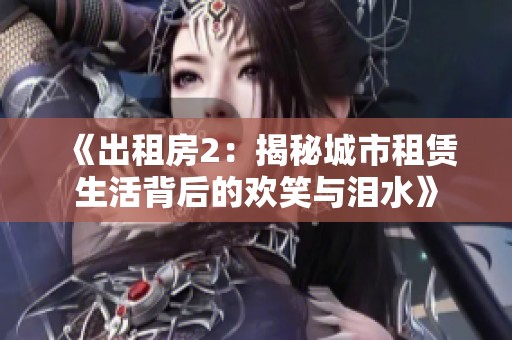 《出租房2：揭秘城市租赁生活背后的欢笑与泪水》