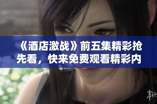 《酒店激战》前五集精彩抢先看，快来免费观看精彩内容！