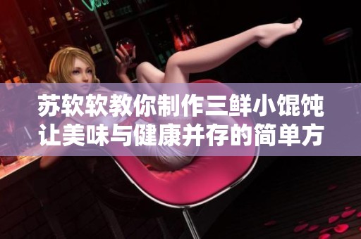 苏软软教你制作三鲜小馄饨让美味与健康并存的简单方法