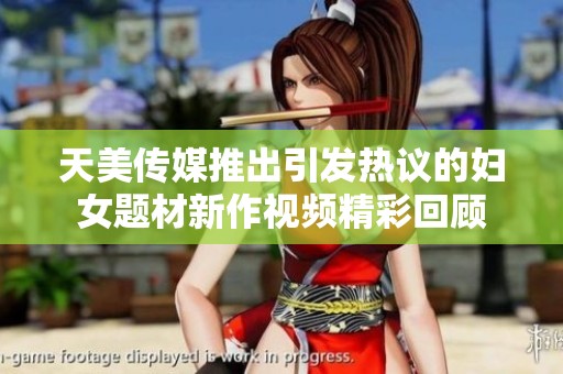 天美传媒推出引发热议的妇女题材新作视频精彩回顾