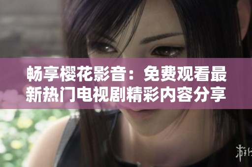 畅享樱花影音：免费观看最新热门电视剧精彩内容分享