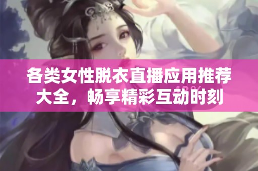 各类女性脱衣直播应用推荐大全，畅享精彩互动时刻