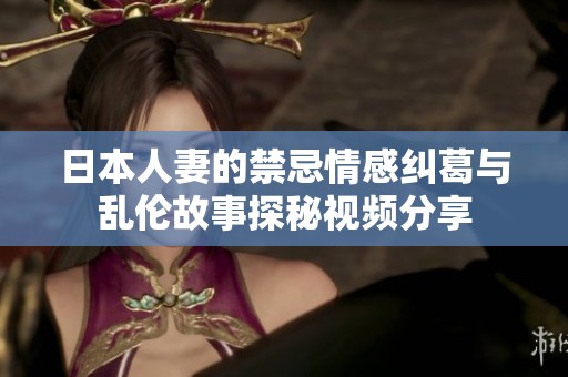 日本人妻的禁忌情感纠葛与乱伦故事探秘视频分享
