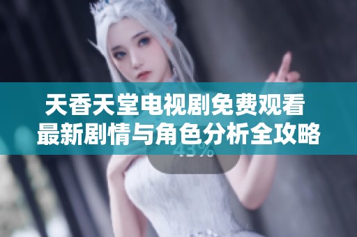 天香天堂电视剧免费观看 最新剧情与角色分析全攻略分享