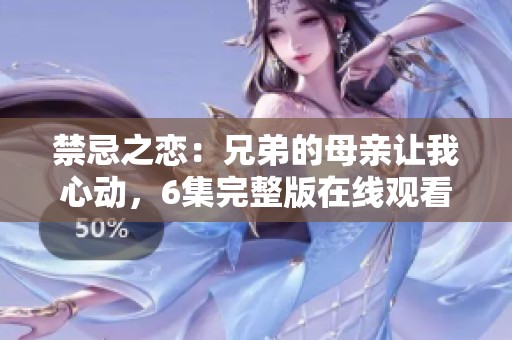 禁忌之恋：兄弟的母亲让我心动，6集完整版在线观看