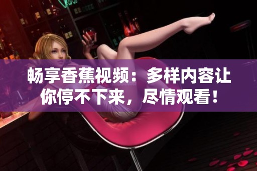 畅享香蕉视频：多样内容让你停不下来，尽情观看！