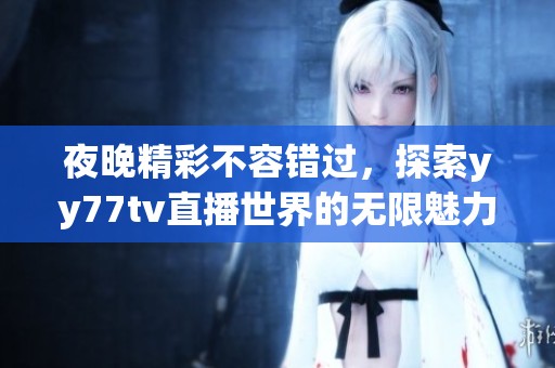 夜晚精彩不容错过，探索yy77tv直播世界的无限魅力