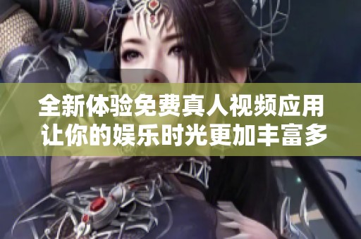 全新体验免费真人视频应用 让你的娱乐时光更加丰富多彩